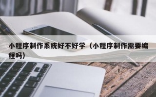 范县小程序制作系统好不好学（小程序制作需要编程吗）