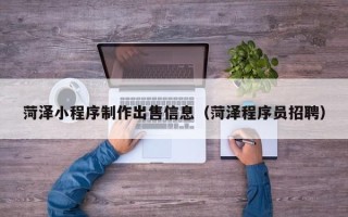 范县菏泽小程序制作出售信息（菏泽程序员招聘）