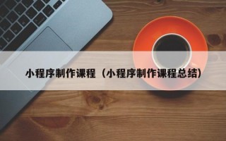 范县小程序制作课程（小程序制作课程总结）