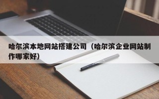 范县哈尔滨本地网站搭建公司（哈尔滨企业网站制作哪家好）