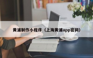 范县黄浦制作小程序（上海黄浦app官网）