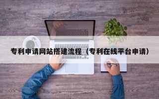 范县专利申请网站搭建流程（专利在线平台申请）
