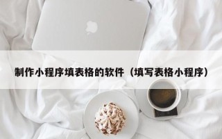 范县制作小程序填表格的软件（填写表格小程序）