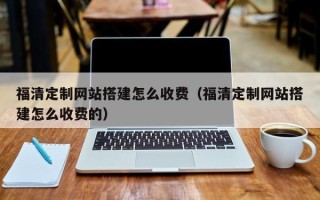 范县福清定制网站搭建怎么收费（福清定制网站搭建怎么收费的）