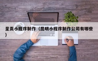 范县呈贡小程序制作（昆明小程序制作公司有哪些）