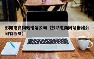 范县彭阳电商网站搭建公司（彭阳电商网站搭建公司有哪些）
