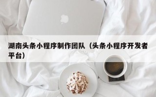 范县湖南头条小程序制作团队（头条小程序开发者平台）
