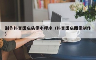 范县制作抖音国庆头像小程序（抖音国庆图像制作）