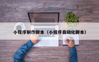 范县小程序制作脚本（小程序自动化脚本）