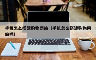 范县手机怎么搭建购物网站（手机怎么搭建购物网站呢）