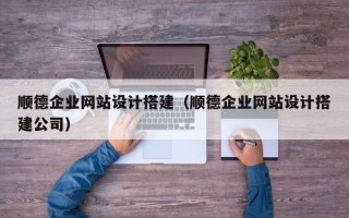 范县顺德企业网站设计搭建（顺德企业网站设计搭建公司）