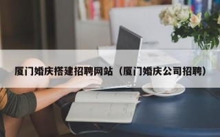 范县厦门婚庆搭建招聘网站（厦门婚庆公司招聘）