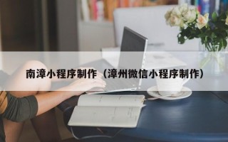 范县南漳小程序制作（漳州微信小程序制作）