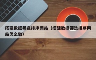 范县搭建数据筛选排序网站（搭建数据筛选排序网站怎么做）