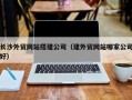 范县长沙外贸网站搭建公司（建外贸网站哪家公司好）
