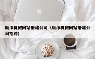 范县鹰潭机械网站搭建公司（鹰潭机械网站搭建公司招聘）