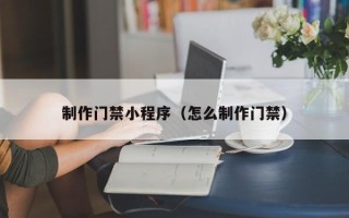 范县制作门禁小程序（怎么制作门禁）